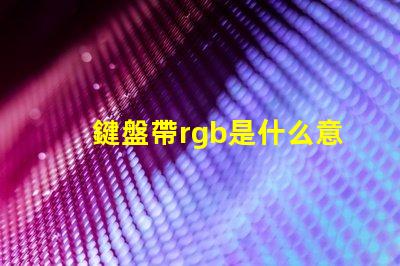 鍵盤帶rgb是什么意思 rgb機械鍵盤是什么意思
